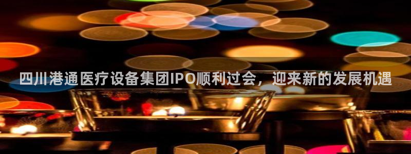 <h1>304.cam永利集团猫眼</h1>四川港通医疗设备集团IPO顺利过会，