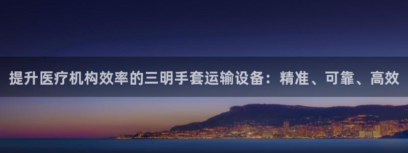 <h1>永利总站登录网页中文在线</h1>提升医疗机构效率的三明手套运输设备：精